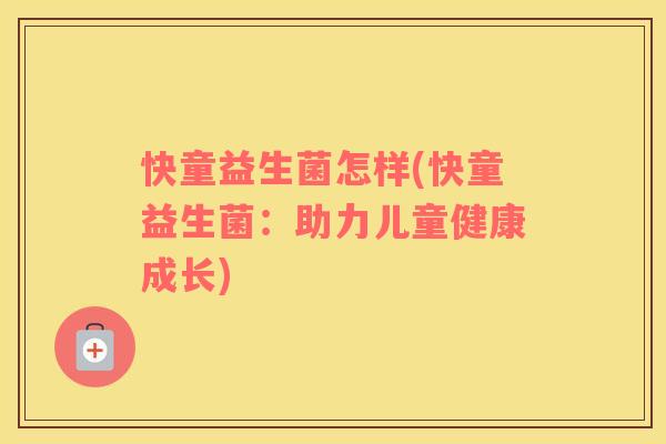 快童益生菌怎样(快童益生菌：助力儿童健康成长)