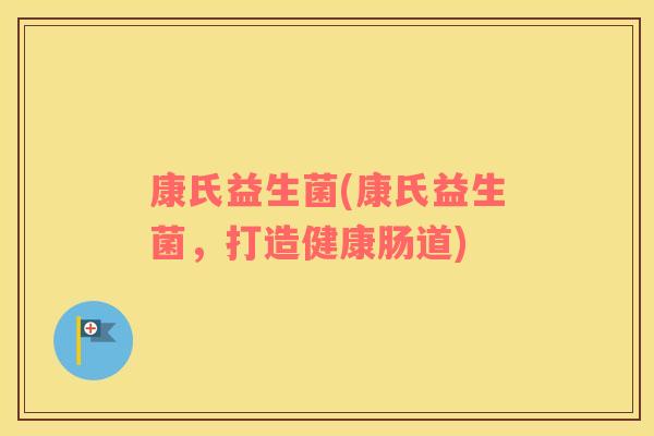 康氏益生菌(康氏益生菌，打造健康肠道)