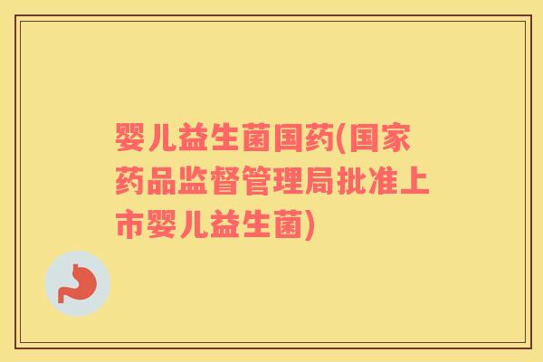 婴儿益生菌国药(国家药品监督管理局批准上市婴儿益生菌)