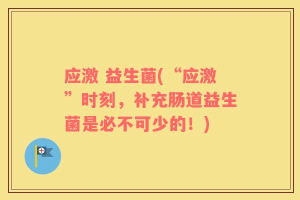 应激 益生菌(“应激”时刻，补充肠道益生菌是必不可少的！)