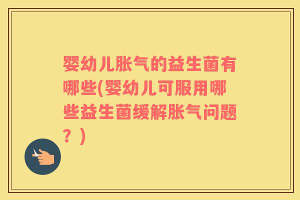 婴幼儿胀气的益生菌有哪些(婴幼儿可服用哪些益生菌缓解胀气问题？)