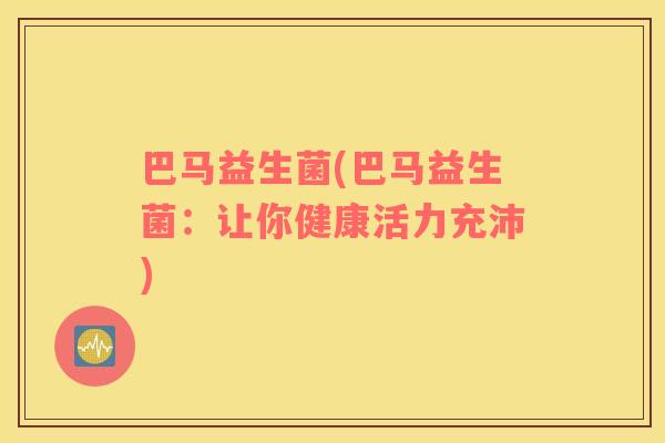 巴马益生菌(巴马益生菌：让你健康活力充沛)