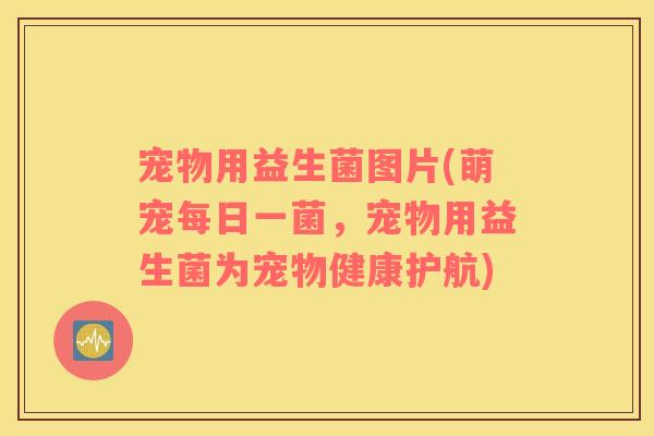 宠物用益生菌图片(萌宠每日一菌，宠物用益生菌为宠物健康护航)