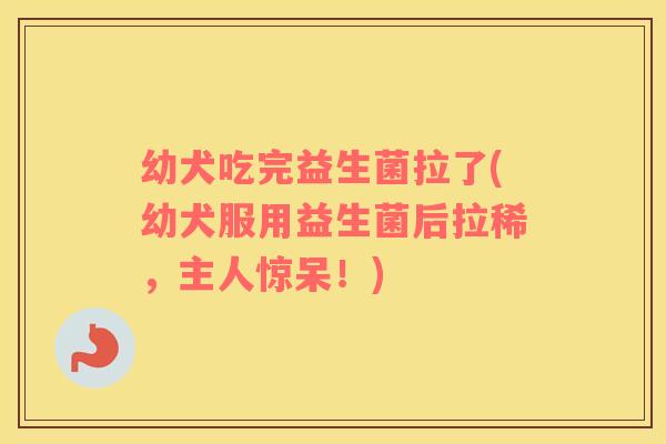 幼犬吃完益生菌拉了(幼犬服用益生菌后拉稀，主人惊呆！)