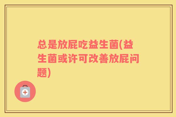 总是放屁吃益生菌(益生菌或许可改善放屁问题)