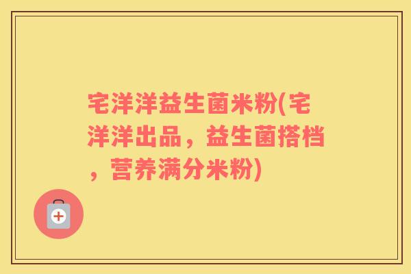 宅洋洋益生菌米粉(宅洋洋出品，益生菌搭档，营养满分米粉)