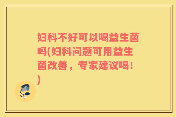 不好可以喝益生菌吗(问题可用益生菌改善，专家建议喝！)