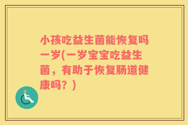 小孩吃益生菌能恢复吗一岁(一岁宝宝吃益生菌，有助于恢复肠道健康吗？)