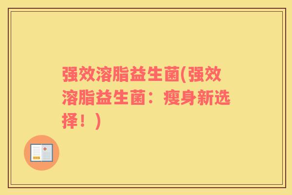 强效溶脂益生菌(强效溶脂益生菌:瘦身新选择!) 强效溶脂益生菌(强效溶脂益生菌:瘦身新选择!)