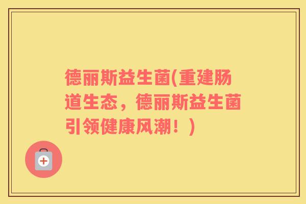 德丽斯益生菌(重建肠道生态，德丽斯益生菌引领健康风潮！)
