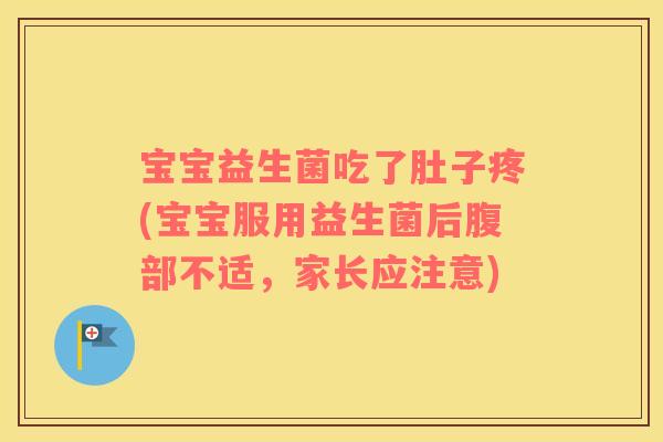 宝宝益生菌吃了肚子疼(宝宝服用益生菌后腹部不适，家长应注意)