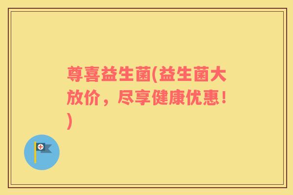 尊喜益生菌(益生菌大放价，尽享健康优惠！)