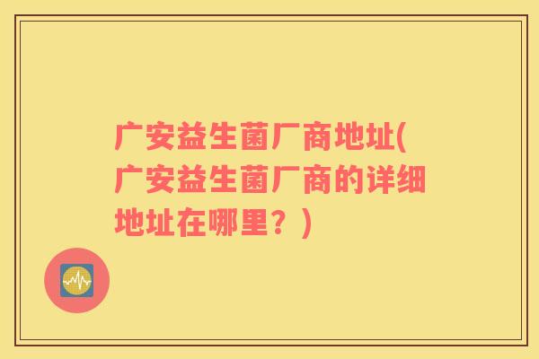 广安益生菌厂商地址(广安益生菌厂商的详细地址在哪里？)