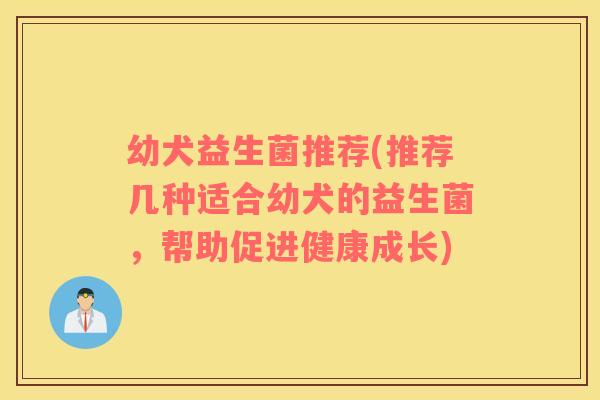 幼犬益生菌推荐(推荐几种适合幼犬的益生菌,帮助促进健康成长) 幼犬益生菌推荐(推荐几种适合幼犬的益生菌,帮助促进健康成长)