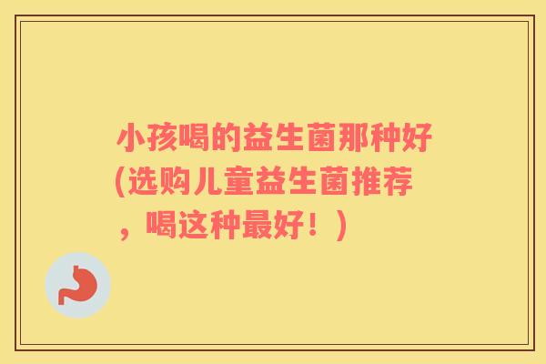 小孩喝的益生菌那种好(选购儿童益生菌推荐，喝这种最好！)