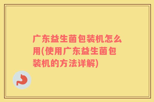 广东益生菌包装机怎么用(使用广东益生菌包装机的方法详解)