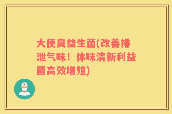 大便臭益生菌(改善排泄气味！体味清新利益菌高效增殖)