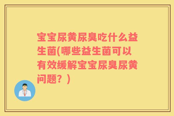 宝宝尿黄尿臭吃什么益生菌(哪些益生菌可以有效缓解宝宝尿臭尿黄问题?) 宝宝尿黄尿臭吃什么益生菌(哪些益生菌可以有效缓解宝宝尿臭尿黄问题?)