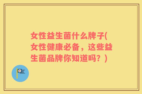 女性益生菌什么牌子(女性健康必备,这些益生菌品牌你知道吗?) 女性益生菌什么牌子(女性健康必备,这些益生菌品牌你知道吗?)