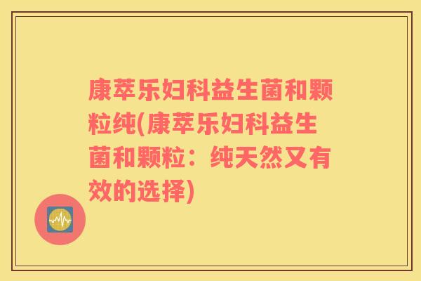 康萃乐妇科益生菌和颗粒纯(康萃乐妇科益生菌和颗粒：纯天然又有效的选择)