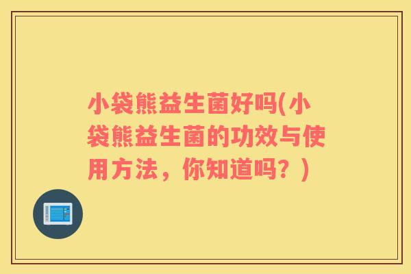 小袋熊益生菌好吗(小袋熊益生菌的功效与使用方法，你知道吗？)