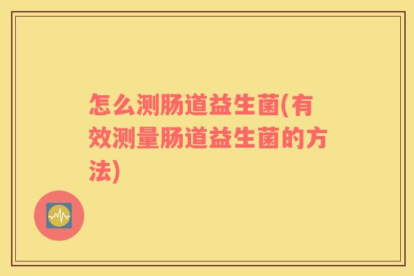 怎么测肠道益生菌(有效测量肠道益生菌的方法)