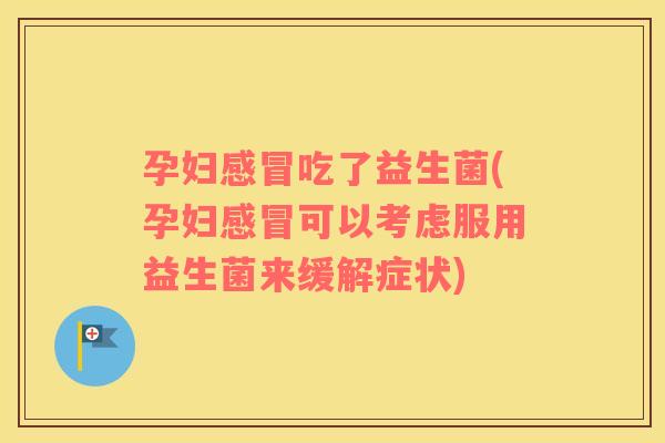 孕妇感冒吃了益生菌(孕妇感冒可以考虑服用益生菌来缓解症状)