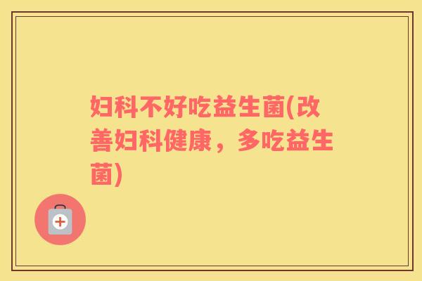 妇科不好吃益生菌(改善妇科健康，多吃益生菌)