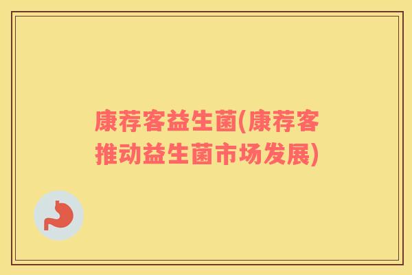 康荐客益生菌(康荐客推动益生菌市场发展) 康荐客益生菌(康荐客推动益生菌市场发展)