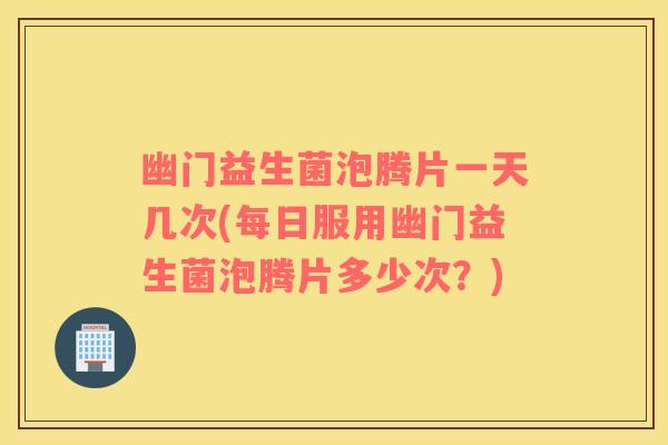 幽门益生菌泡腾片一天几次(每日服用幽门益生菌泡腾片多少次?) 幽门益生菌泡腾片一天几次(每日服用幽门益生菌泡腾片多少次?)