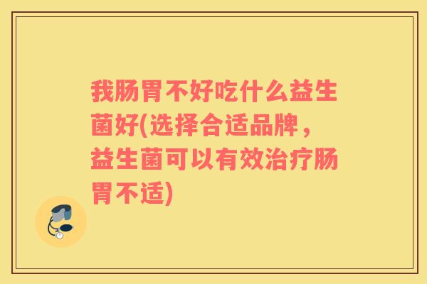 我肠胃不好吃什么益生菌好(选择合适品牌，益生菌可以有效治疗肠胃不适)