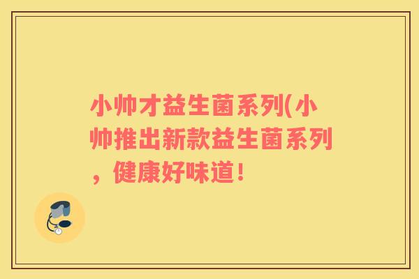 小帅才益生菌系列(小帅推出新款益生菌系列，健康好味道！