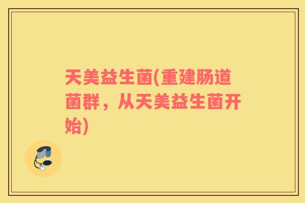 天美益生菌(重建肠道菌群，从天美益生菌开始)