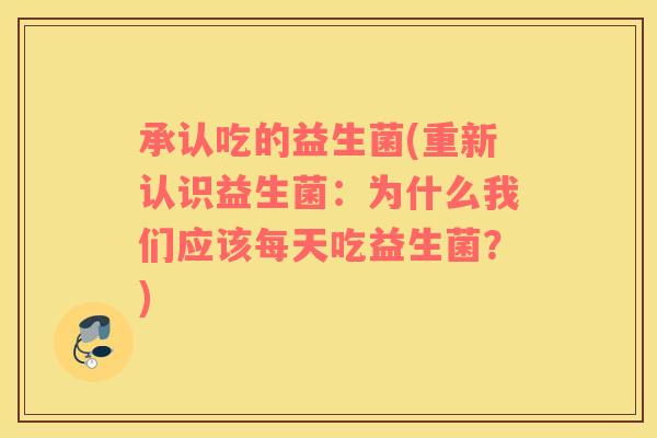 承认吃的益生菌(重新认识益生菌：为什么我们应该每天吃益生菌？)