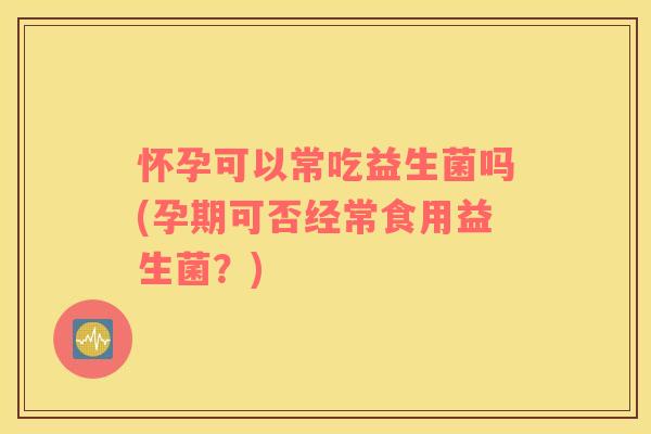 怀孕可以常吃益生菌吗(孕期可否经常食用益生菌？)