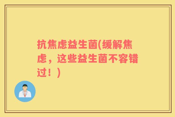 抗焦虑益生菌(缓解焦虑，这些益生菌不容错过！)