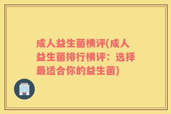 成人益生菌横评(成人益生菌排行横评：选择最适合你的益生菌)
