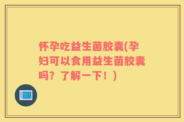 怀孕吃益生菌胶囊(孕妇可以食用益生菌胶囊吗?了解一下!) 怀孕吃益生菌胶囊(孕妇可以食用益生菌胶囊吗?了解一下!)