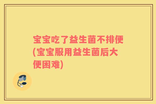 宝宝吃了益生菌不排便(宝宝服用益生菌后大便困难) 宝宝吃了益生菌不排便(宝宝服用益生菌后大便困难)