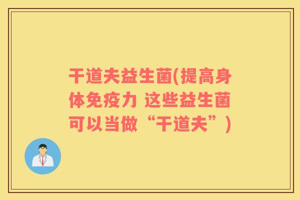干道夫益生菌(提高身体免疫力 这些益生菌可以当做“干道夫”)