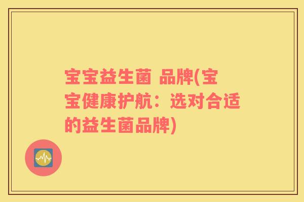宝宝益生菌 品牌(宝宝健康护航:选对合适的益生菌品牌) 宝宝益生菌 品牌(宝宝健康护航:选对合适的益生菌品牌)