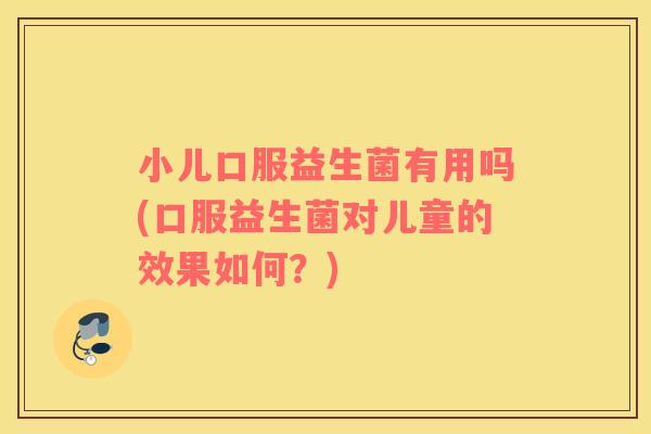 小儿口服益生菌有用吗(口服益生菌对儿童的效果如何？)