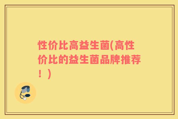 性价比高益生菌(高性价比的益生菌品牌推荐!) 性价比高益生菌(高性价比的益生菌品牌推荐!)