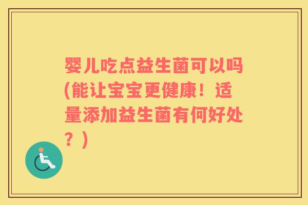 婴儿吃点益生菌可以吗(能让宝宝更健康！适量添加益生菌有何好处？)