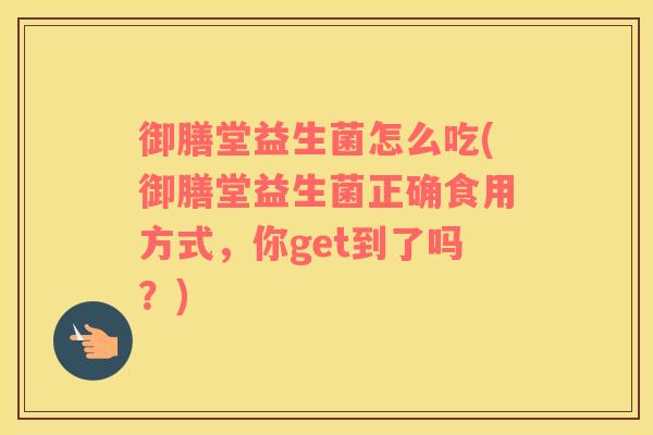 御膳堂益生菌怎么吃(御膳堂益生菌正确食用方式，你get到了吗？)