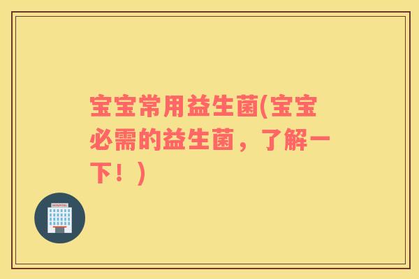 宝宝常用益生菌(宝宝必需的益生菌，了解一下！)