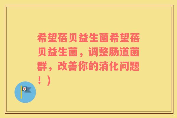 希望蓓贝益生菌希望蓓贝益生菌，调整肠道菌群，改善你的消化问题！)