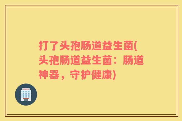打了头孢肠道益生菌(头孢肠道益生菌：肠道神器，守护健康)