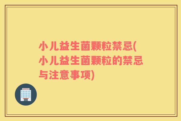 小儿益生菌颗粒禁忌(小儿益生菌颗粒的禁忌与注意事项)