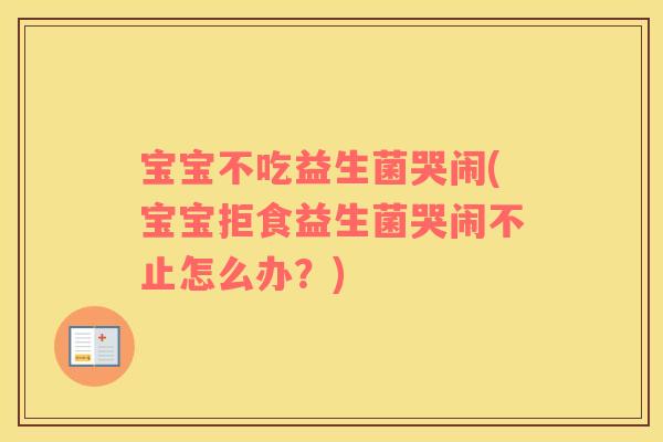 宝宝不吃益生菌哭闹(宝宝拒食益生菌哭闹不止怎么办？)